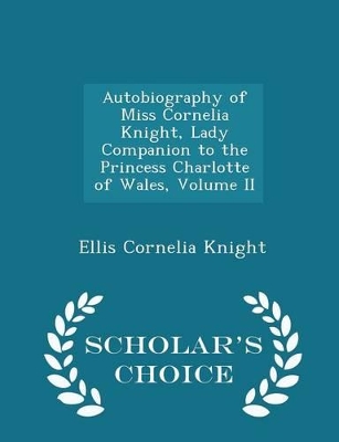 Book cover for Autobiography of Miss Cornelia Knight, Lady Companion to the Princess Charlotte of Wales, Volume II - Scholar's Choice Edition