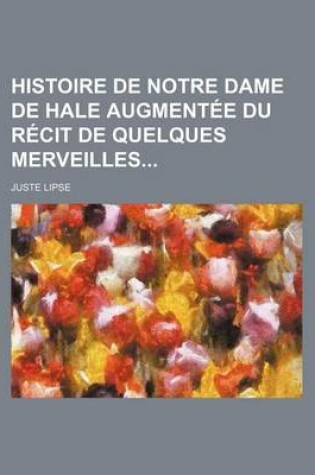 Cover of Histoire de Notre Dame de Hale Augmentee Du Recit de Quelques Merveilles