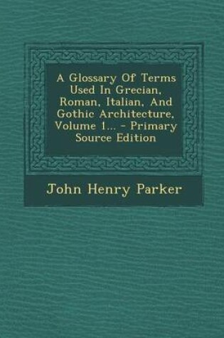 Cover of A Glossary of Terms Used in Grecian, Roman, Italian, and Gothic Architecture, Volume 1... - Primary Source Edition