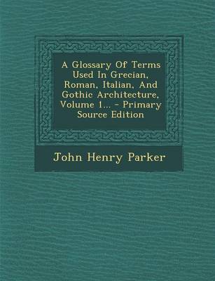 Book cover for A Glossary of Terms Used in Grecian, Roman, Italian, and Gothic Architecture, Volume 1... - Primary Source Edition