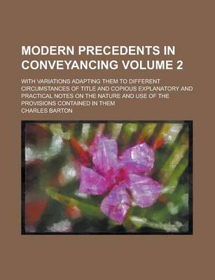 Book cover for Modern Precedents in Conveyancing; With Variations Adapting Them to Different Circumstances of Title and Copious Explanatory and Practical Notes on the Nature and Use of the Provisions Contained in Them Volume 2