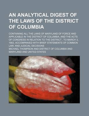 Book cover for An Analytical Digest of the Laws of the District of Columbia; Containing All the Laws of Maryland of Force and Applicable in the District of Columbia, and the Acts of Congress in Relation to the District, to March 3, 1863, Accompanied with Brief Statemen