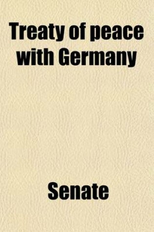 Cover of Treaty of Peace with Germany (Volume 1); Hearings Before the Committee on Foreign Relations, United States Senate, Sixty-Sixth Congress, First Session on the Treaty of Peace with Germany, Signed at Versailles on June 28, 1919, and Submitted to the Senate o