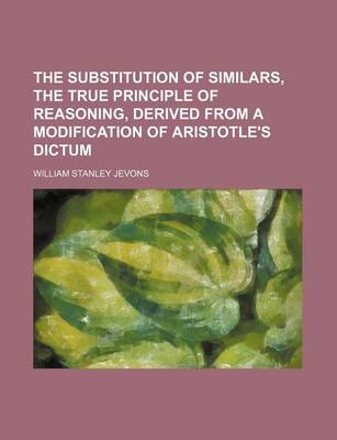 Book cover for The Substitution of Similars, the True Principle of Reasoning, Derived from a Modification of Aristotle's Dictum