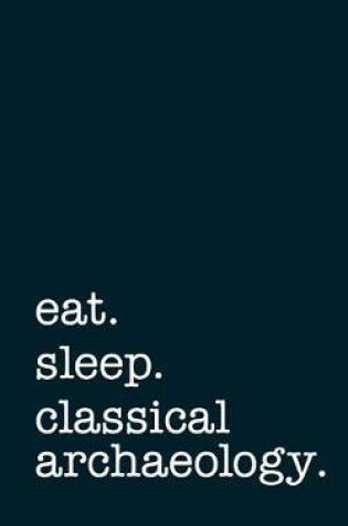 Cover of Eat. Sleep. Classical Archaeology. - Lined Notebook