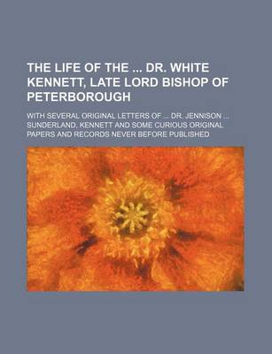 Book cover for The Life of the Dr. White Kennett, Late Lord Bishop of Peterborough; With Several Original Letters of Dr. Jennison Sunderland, Kennett and Some Curious Original Papers and Records Never Before Published