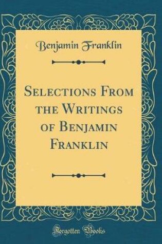 Cover of Selections From the Writings of Benjamin Franklin (Classic Reprint)