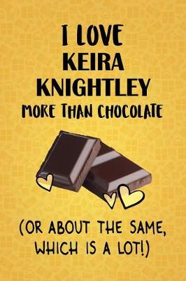 Book cover for I Love Keira Knightley More Than Chocolate (Or About The Same, Which Is A Lot!)