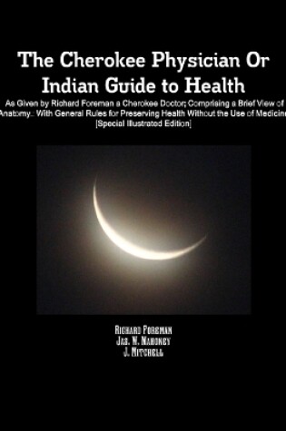 Cover of The Cherokee Physician Or Indian Guide to Health: As Given by Richard Foreman a Cherokee Doctor; Comprising a Brief View of Anatomy.: With General Rules for Preserving Health Without the Use of Medicine [Special Illustrated Edition]