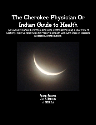 Book cover for The Cherokee Physician Or Indian Guide to Health: As Given by Richard Foreman a Cherokee Doctor; Comprising a Brief View of Anatomy.: With General Rules for Preserving Health Without the Use of Medicine [Special Illustrated Edition]