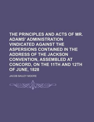 Book cover for The Principles and Acts of Mr. Adams' Administration Vindicated Against the Aspersions Contained in the Address of the Jackson Convention, Assembled a