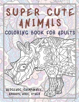 Cover of Super Cute Animals - Coloring Book for adults - Hedgehog, Chimpanzee, Axolotl, Wolf, other