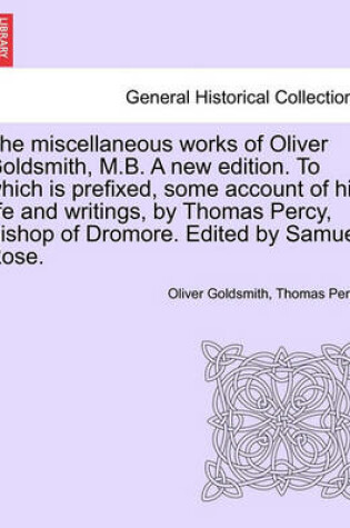 Cover of The Miscellaneous Works of Oliver Goldsmith, M.B. a New Edition. to Which Is Prefixed, Some Account of His Life and Writings, by Thomas Percy, Bishop of Dromore. Edited by Samuel Rose. Volume I