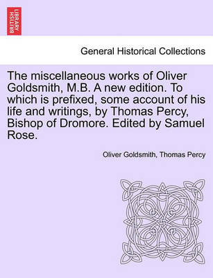 Book cover for The Miscellaneous Works of Oliver Goldsmith, M.B. a New Edition. to Which Is Prefixed, Some Account of His Life and Writings, by Thomas Percy, Bishop of Dromore. Edited by Samuel Rose. Volume I