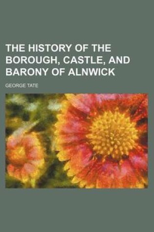 Cover of The History of the Borough, Castle, and Barony of Alnwick