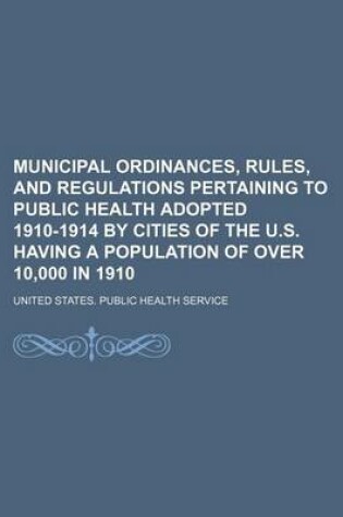 Cover of Municipal Ordinances, Rules, and Regulations Pertaining to Public Health Adopted 1910-1914 by Cities of the U.S. Having a Population of Over 10,000 in