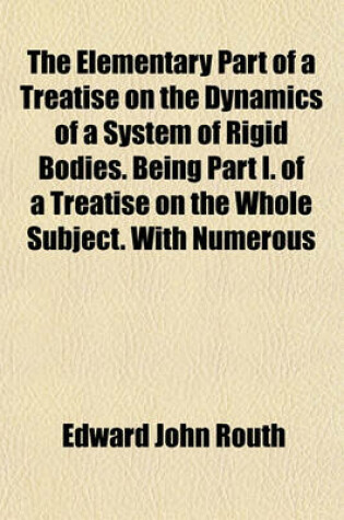 Cover of The Elementary Part of a Treatise on the Dynamics of a System of Rigid Bodies. Being Part I. of a Treatise on the Whole Subject. with Numerous