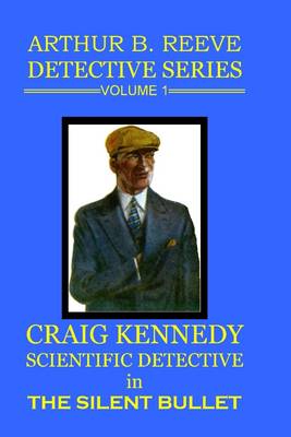 Book cover for Arthur B. Reeve Detective Series Volume 1: Craig Kennedy Scientific Detective - The Silent Bullet