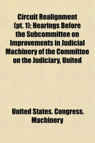 Cover of Circuit Realignment (PT. 1); Hearings Before the Subcommittee on Improvements in Judicial Machinery of the Committee on the Judiciary, United