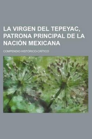 Cover of La Virgen del Tepeyac, Patrona Principal de La Nacion Mexicana; Compendio Historico-Critico