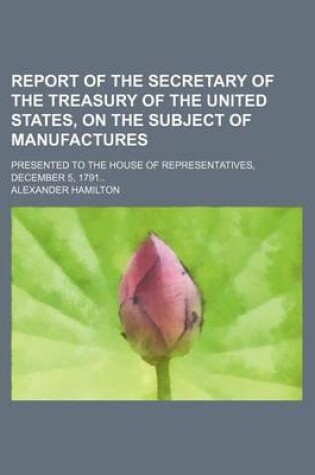 Cover of Report of the Secretary of the Treasury of the United States, on the Subject of Manufactures; Presented to the House of Representatives, December 5, 1