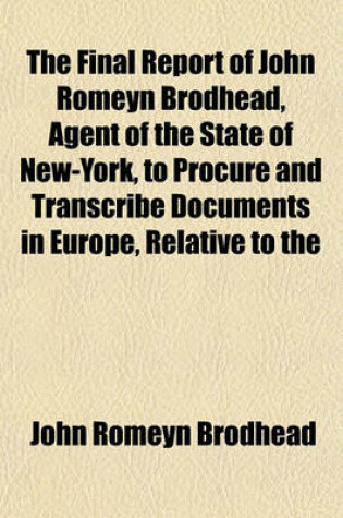 Cover of The Final Report of John Romeyn Brodhead, Agent of the State of New-York, to Procure and Transcribe Documents in Europe, Relative to the