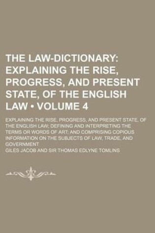 Cover of The Law-Dictionary (Volume 4); Explaining the Rise, Progress, and Present State, of the English Law. Explaining the Rise, Progress, and Present State, of the English Law Defining and Interpreting the Terms or Words of Art and Comprising Copious Informatio