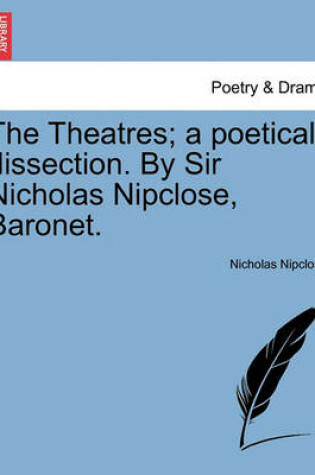 Cover of The Theatres; A Poetical Dissection. by Sir Nicholas Nipclose, Baronet.