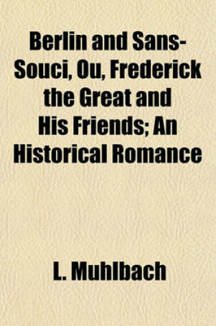 Cover of Berlin and Sans-Souci, Ou, Frederick the Great and His Friends; An Historical Romance