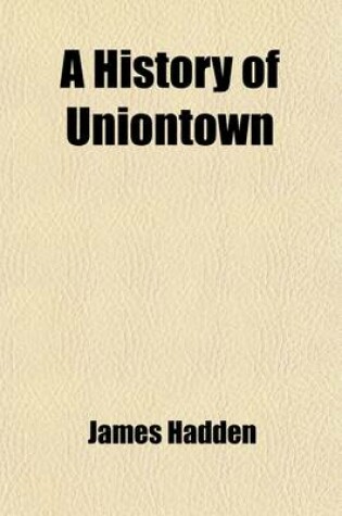 Cover of A History of Uniontown; The County Seat of Fayette County, Pennsylvania