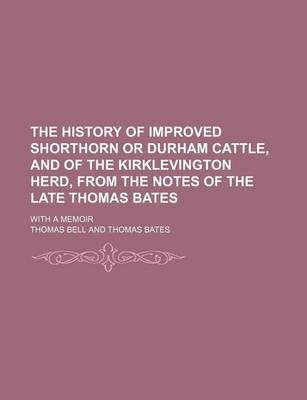 Book cover for The History of Improved Shorthorn or Durham Cattle, and of the Kirklevington Herd, from the Notes of the Late Thomas Bates; With a Memoir