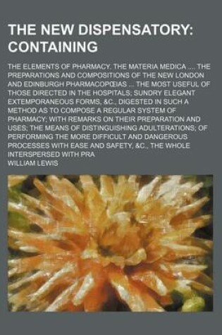 Cover of The New Dispensatory; Containing. the Elements of Pharmacy. the Materia Medica the Preparations and Compositions of the New London and Edinburgh Pharmacop IAS the Most Useful of Those Directed in the Hospitals Sundry Elegant Extemporaneous Forms, &C.,