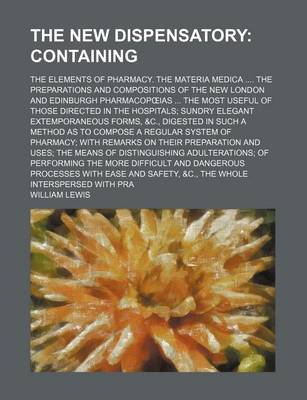 Book cover for The New Dispensatory; Containing. the Elements of Pharmacy. the Materia Medica the Preparations and Compositions of the New London and Edinburgh Pharmacop IAS the Most Useful of Those Directed in the Hospitals Sundry Elegant Extemporaneous Forms, &C.,