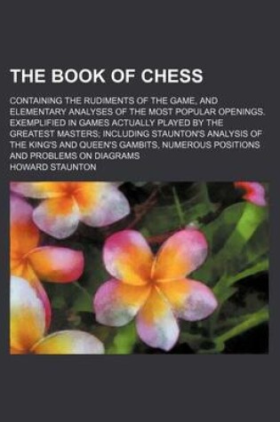 Cover of The Book of Chess; Containing the Rudiments of the Game, and Elementary Analyses of the Most Popular Openings. Exemplified in Games Actually Played by the Greatest Masters Including Staunton's Analysis of the King's and Queen's Gambits,