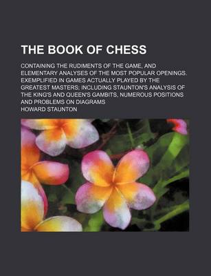 Book cover for The Book of Chess; Containing the Rudiments of the Game, and Elementary Analyses of the Most Popular Openings. Exemplified in Games Actually Played by the Greatest Masters Including Staunton's Analysis of the King's and Queen's Gambits,