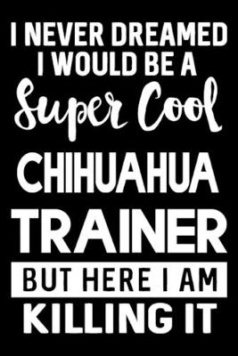 Book cover for I Never Dreamed I Would Be A Super Cool Chihuahua Trainer But Here I Am Killing It