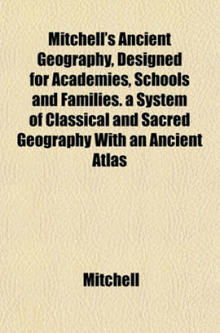 Cover of Mitchell's Ancient Geography, Designed for Academies, Schools and Families. a System of Classical and Sacred Geography with an Ancient Atlas
