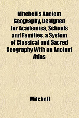 Book cover for Mitchell's Ancient Geography, Designed for Academies, Schools and Families. a System of Classical and Sacred Geography with an Ancient Atlas