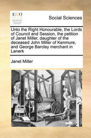 Cover of Unto the Right Honourable, the Lords of Council and Session, the petition of Janet Miller, daughter of the deceased John Miller of Kenmure, and George Barclay merchant in Lanerk