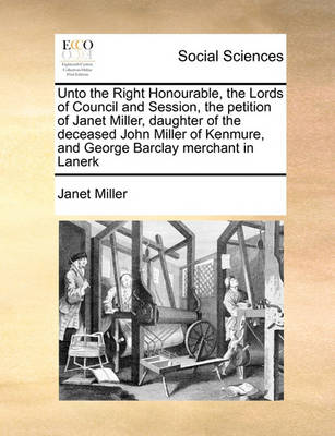 Book cover for Unto the Right Honourable, the Lords of Council and Session, the petition of Janet Miller, daughter of the deceased John Miller of Kenmure, and George Barclay merchant in Lanerk