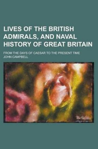 Cover of Lives of the British Admirals, and Naval History of Great Britain; From the Days of Caesar to the Present Time