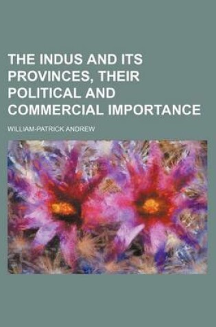 Cover of The Indus and Its Provinces, Their Political and Commercial Importance