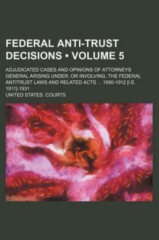 Cover of Federal Anti-Trust Decisions (Volume 5); Adjudicated Cases and Opinions of Attorneys General Arising Under, or Involving, the Federal Antitrust Laws and Related Acts 1890-1912 [I.E. 1911]-1931