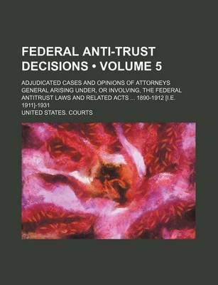 Book cover for Federal Anti-Trust Decisions (Volume 5); Adjudicated Cases and Opinions of Attorneys General Arising Under, or Involving, the Federal Antitrust Laws and Related Acts 1890-1912 [I.E. 1911]-1931