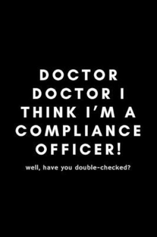 Cover of Doctor Doctor I Think I'm A Compliance Officer! Well, Have You Double-Checked?