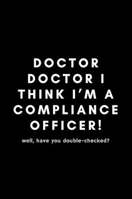 Book cover for Doctor Doctor I Think I'm A Compliance Officer! Well, Have You Double-Checked?