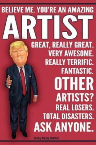 Cover of Funny Trump Journal - Believe Me. You're An Amazing Artist Great, Really Great. Very Awesome. Really Terrific. Fantastic. Other Artists? Real Losers. Total Disasters. Ask Anyone.