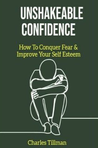 Cover of Unshakeable Confidence - How to Conquer Fear and Improve Your Self Esteem