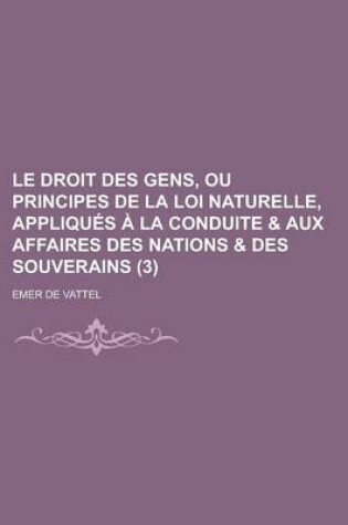 Cover of Le Droit Des Gens, Ou Principes de La Loi Naturelle, Appliques a la Conduite & Aux Affaires Des Nations & Des Souverains (3)