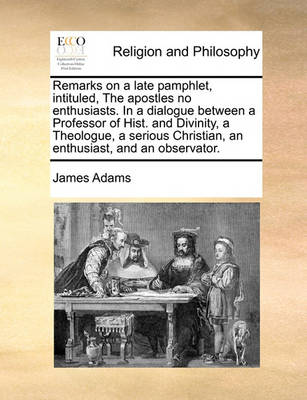 Book cover for Remarks on a Late Pamphlet, Intituled, the Apostles No Enthusiasts. in a Dialogue Between a Professor of Hist. and Divinity, a Theologue, a Serious Christian, an Enthusiast, and an Observator.